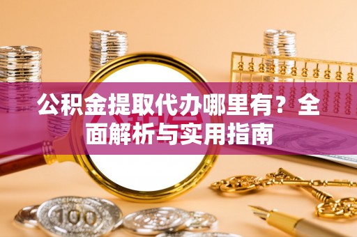 湖州公积金提取代办哪里有？全面解析与实用指南