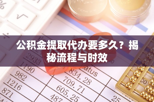 湖州公积金提取代办要多久？揭秘流程与时效