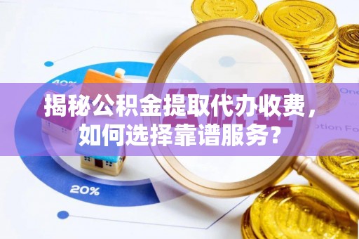 湖州揭秘公积金提取代办收费，如何选择靠谱服务？