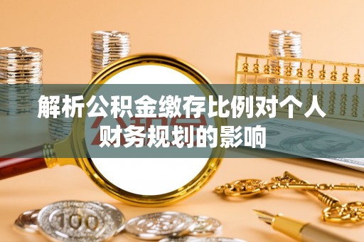 湖州解析公积金缴存比例对个人财务规划的影响