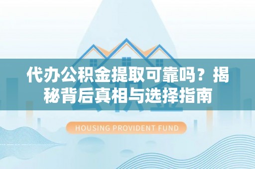 湖州代办公积金提取可靠吗？揭秘背后真相与选择指南