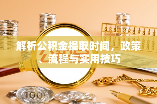 湖州解析公积金提取时间，政策、流程与实用技巧