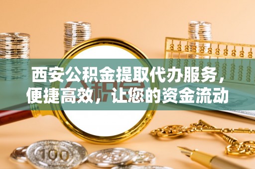 湖州西安公积金提取代办服务，便捷高效，让您的资金流动无忧