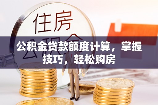 湖州公积金贷款额度计算，掌握技巧，轻松购房