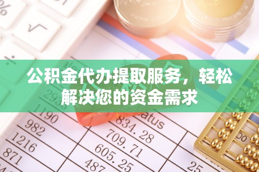 湖州公积金代办提取服务，轻松解决您的资金需求