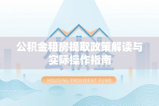 湖州公积金租房提取政策解读与实际操作指南