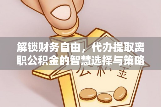 湖州解锁财务自由，代办提取离职公积金的智慧选择与策略