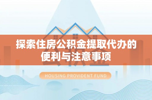 湖州探索住房公积金提取代办的便利与注意事项