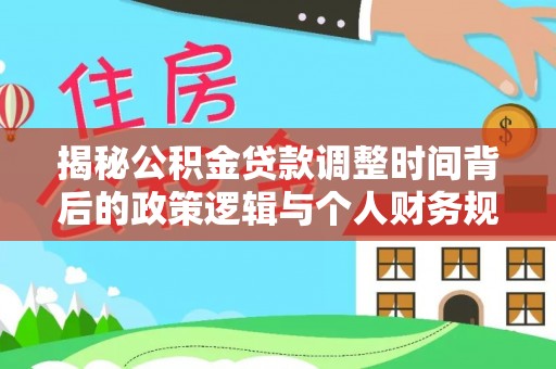 湖州揭秘公积金贷款调整时间背后的政策逻辑与个人财务规划