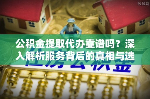 湖州公积金提取代办靠谱吗？深入解析服务背后的真相与选择指南