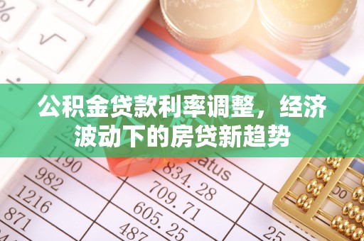湖州公积金贷款利率调整，经济波动下的房贷新趋势
