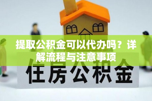 湖州提取公积金可以代办吗？详解流程与注意事项