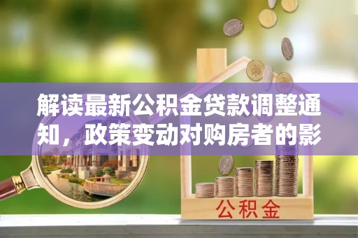 湖州解读最新公积金贷款调整通知，政策变动对购房者的影响
