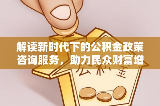 湖州解读新时代下的公积金政策咨询服务，助力民众财富增值与安居梦想