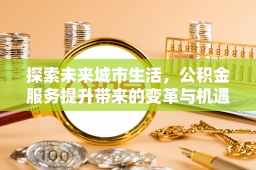 湖州探索未来城市生活，公积金服务提升带来的变革与机遇