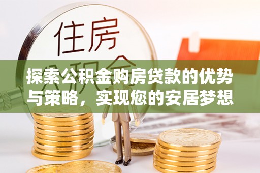 湖州探索公积金购房贷款的优势与策略，实现您的安居梦想