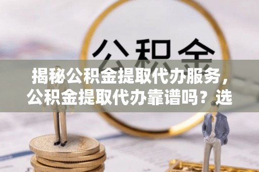 湖州揭秘公积金提取代办服务，公积金提取代办靠谱吗？选择需谨慎