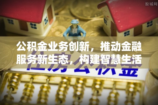 湖州公积金业务创新，推动金融服务新生态，构建智慧生活新未来