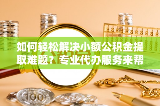 湖州如何轻松解决小额公积金提取难题？专业代办服务来帮忙