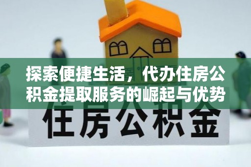 湖州探索便捷生活，代办住房公积金提取服务的崛起与优势