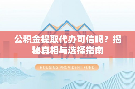 湖州公积金提取代办可信吗？揭秘真相与选择指南