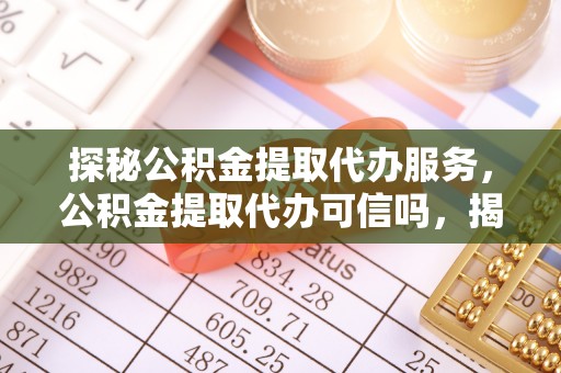 湖州探秘公积金提取代办服务，公积金提取代办可信吗，揭秘真相与选择指南