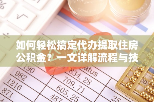 湖州如何轻松搞定代办提取住房公积金？一文详解流程与技巧