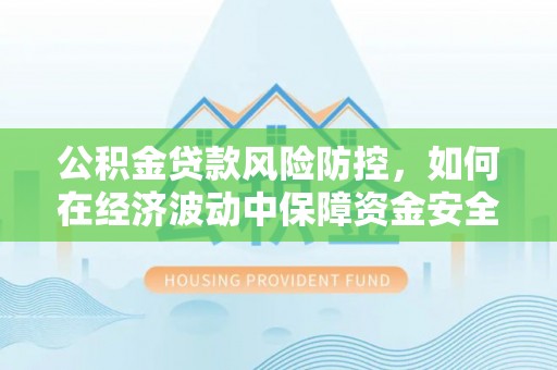 湖州公积金贷款风险防控，如何在经济波动中保障资金安全