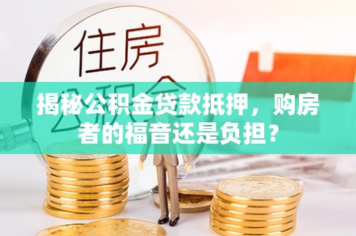 湖州揭秘公积金贷款抵押，购房者的福音还是负担？