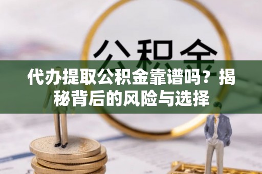 湖州代办提取公积金靠谱吗？揭秘背后的风险与选择