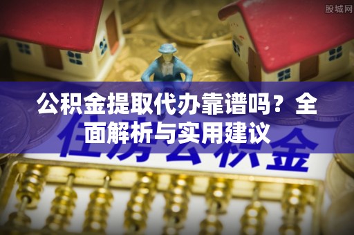 湖州公积金提取代办靠谱吗？全面解析与实用建议
