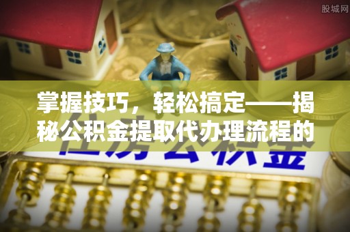 湖州掌握技巧，轻松搞定——揭秘公积金提取代办理流程的关键步骤