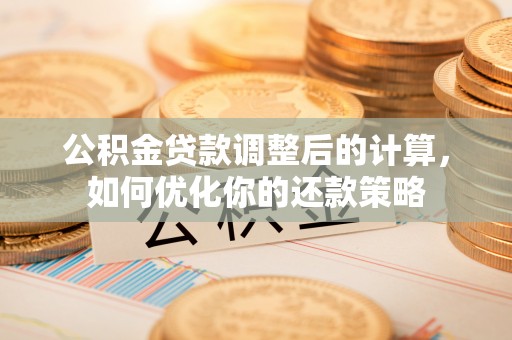 湖州公积金贷款调整后的计算，如何优化你的还款策略