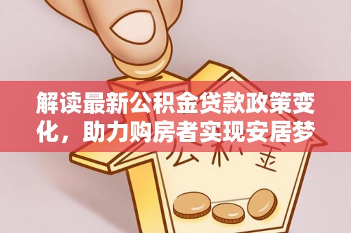 湖州解读最新公积金贷款政策变化，助力购房者实现安居梦想
