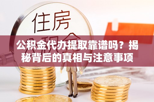 湖州公积金代办提取靠谱吗？揭秘背后的真相与注意事项