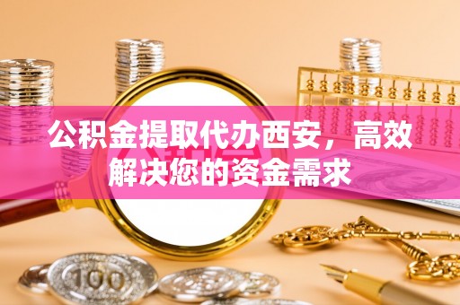 湖州公积金提取代办西安，高效解决您的资金需求