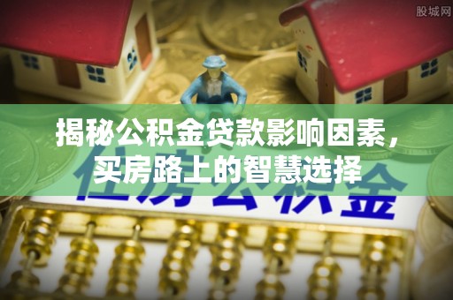 湖州揭秘公积金贷款影响因素，买房路上的智慧选择