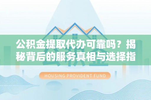 湖州公积金提取代办可靠吗？揭秘背后的服务真相与选择指南