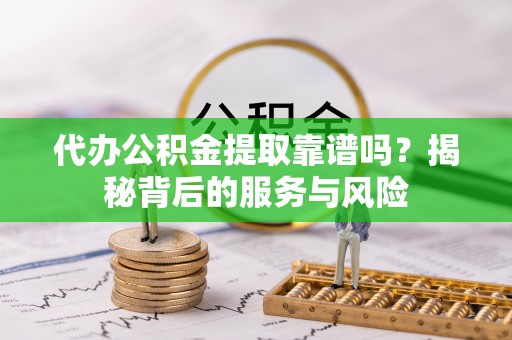 湖州代办公积金提取靠谱吗？揭秘背后的服务与风险