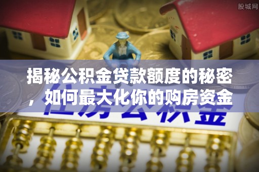 湖州揭秘公积金贷款额度的秘密，如何最大化你的购房资金
