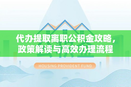 湖州代办提取离职公积金攻略，政策解读与高效办理流程