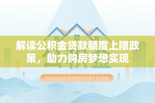 湖州解读公积金贷款额度上限政策，助力购房梦想实现
