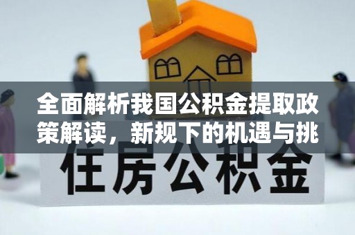 湖州全面解析我国公积金提取政策解读，新规下的机遇与挑战