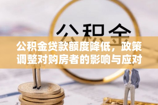 湖州公积金贷款额度降低，政策调整对购房者的影响与应对策略