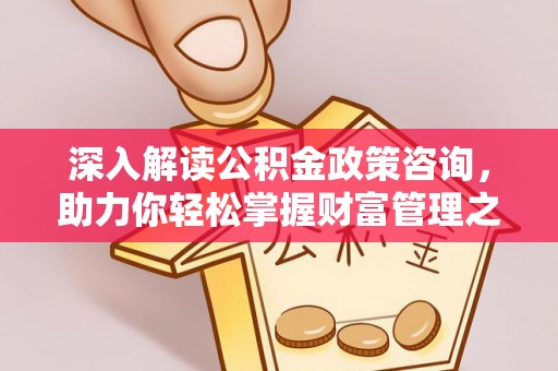 湖州深入解读公积金政策咨询，助力你轻松掌握财富管理之道