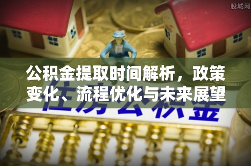 湖州公积金提取时间解析，政策变化、流程优化与未来展望