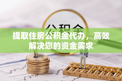 湖州提取住房公积金代办，高效解决您的资金需求