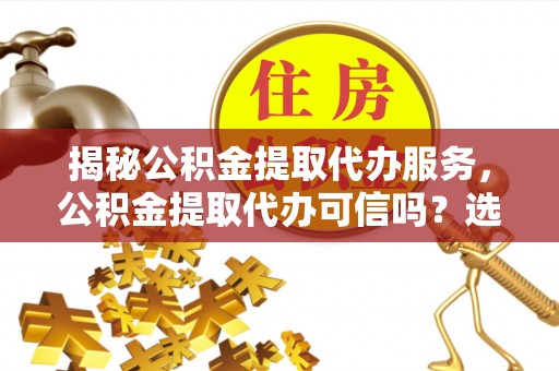 湖州揭秘公积金提取代办服务，公积金提取代办可信吗？选择前你需要知道的真相