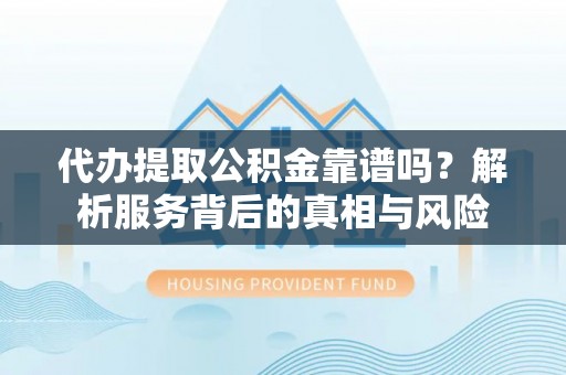 湖州代办提取公积金靠谱吗？解析服务背后的真相与风险