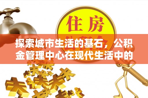 湖州探索城市生活的基石，公积金管理中心在现代生活中的重要角色